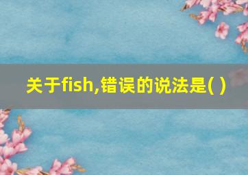 关于fish,错误的说法是( )